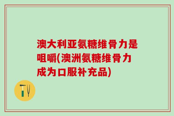 澳大利亚氨糖维骨力是咀嚼(澳洲氨糖维骨力成为口服补充品)-第1张图片-氨糖科普网 澳大利亚氨糖维骨力是咀嚼(澳洲氨糖维骨力成为口服补充品)-第1张图片-氨糖科普网