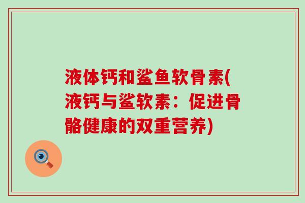 液体钙和鲨鱼软骨素(液钙与鲨软素：促进骨骼健康的双重营养)-第1张图片-氨糖科普网