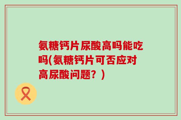 氨糖钙片尿酸高吗能吃吗(氨糖钙片可否应对高尿酸问题？)-第1张图片-氨糖科普网