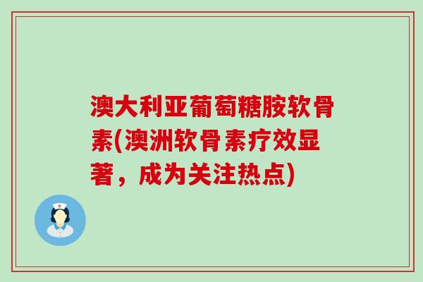 澳大利亚葡萄糖胺软骨素(澳洲软骨素疗效显著,成为关注热点)-第1张图片-氨糖科普网 澳大利亚葡萄糖胺软骨素(澳洲软骨素疗效显著,成为关注热点)-第1张图片-氨糖科普网