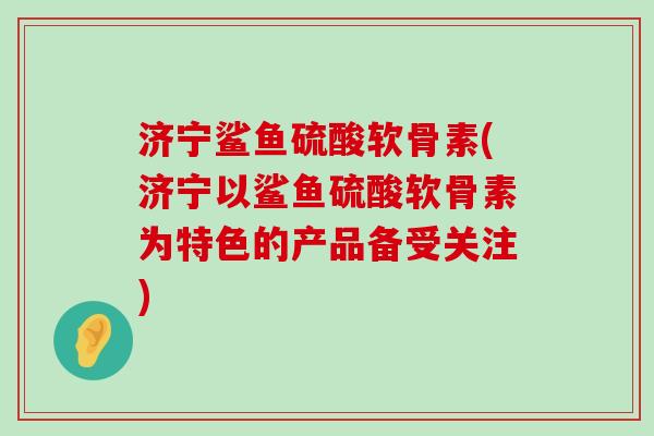 济宁鲨鱼硫酸软骨素(济宁以鲨鱼硫酸软骨素为特色的产品备受关注)-第1张图片-氨糖科普网 济宁鲨鱼硫酸软骨素(济宁以鲨鱼硫酸软骨素为特色的产品备受关注)-第1张图片-氨糖科普网
