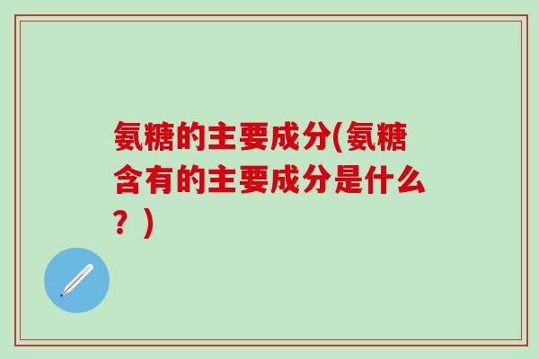 氨糖的主要成分(氨糖含有的主要成分是什么？)-第1张图片-氨糖科普网