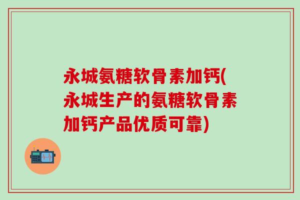 永城氨糖软骨素加钙(永城生产的氨糖软骨素加钙产品优质可靠)-第1张图片-氨糖科普网