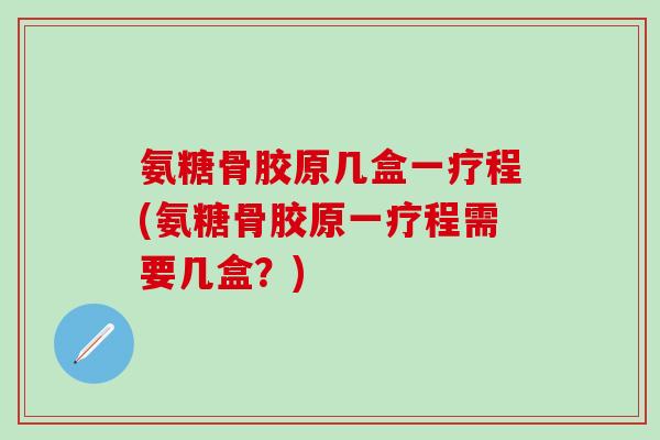 氨糖骨胶原几盒一疗程(氨糖骨胶原一疗程需要几盒?)-第1张图片-氨糖科普网 氨糖骨胶原几盒一疗程(氨糖骨胶原一疗程需要几盒?)-第1张图片-氨糖科普网