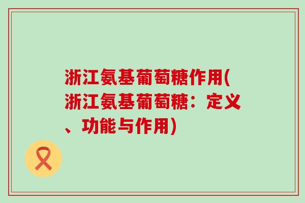 浙江氨基葡萄糖作用(浙江氨基葡萄糖：定义、功能与作用)-第1张图片-氨糖科普网