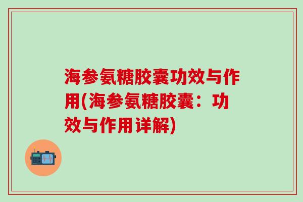海参氨糖胶囊功效与作用(海参氨糖胶囊：功效与作用详解)-第1张图片-氨糖科普网
