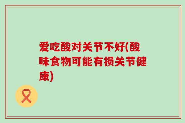 爱吃酸对关节不好(酸味食物可能有损关节健康)-第1张图片-氨糖科普网