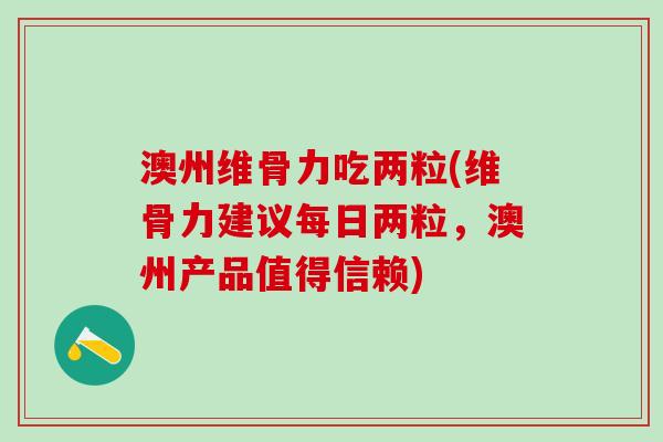 澳州维骨力吃两粒(维骨力建议每日两粒,澳州产品值得信赖)-第1张图片-氨糖科普网 澳州维骨力吃两粒(维骨力建议每日两粒,澳州产品值得信赖)-第1张图片-氨糖科普网