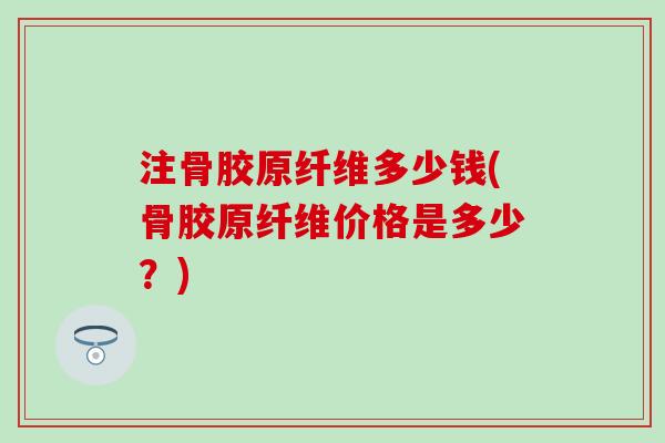 注骨胶原纤维多少钱(骨胶原纤维价格是多少?)-第1张图片-氨糖科普网 注骨胶原纤维多少钱(骨胶原纤维价格是多少?)-第1张图片-氨糖科普网