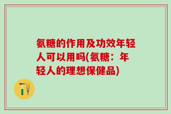 氨糖的作用及功效年轻人可以用吗(氨糖：年轻人的理想保健品)-第1张图片-氨糖科普网