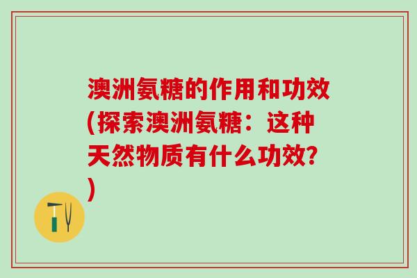 澳洲氨糖的作用和功效(探索澳洲氨糖:这种天然物质有什么功效?)-第1张图片-氨糖科普网 澳洲氨糖的作用和功效(探索澳洲氨糖:这种天然物质有什么功效?)-第1张图片-氨糖科普网
