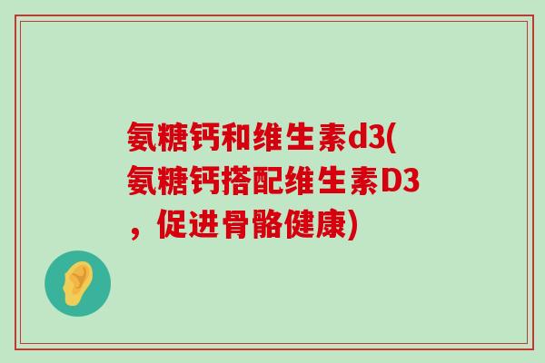 氨糖钙和维生素d3(氨糖钙搭配维生素D3,促进骨骼健康)-第1张图片-氨糖科普网 氨糖钙和维生素d3(氨糖钙搭配维生素D3,促进骨骼健康)-第1张图片-氨糖科普网