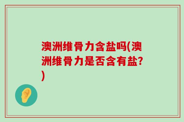 澳洲维骨力含盐吗(澳洲维骨力是否含有盐?)-第1张图片-氨糖科普网 澳洲维骨力含盐吗(澳洲维骨力是否含有盐?)-第1张图片-氨糖科普网