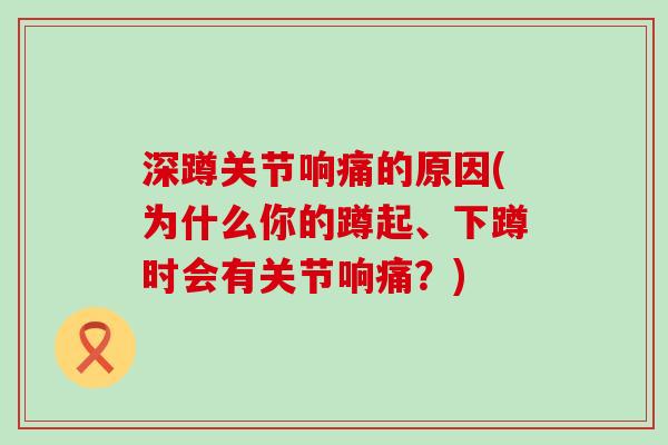 深蹲关节响痛的原因(为什么你的蹲起、下蹲时会有关节响痛？)-第1张图片-氨糖科普网