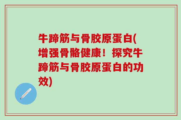 牛蹄筋与骨胶原蛋白(增强骨骼健康！探究牛蹄筋与骨胶原蛋白的功效)-第1张图片-氨糖科普网