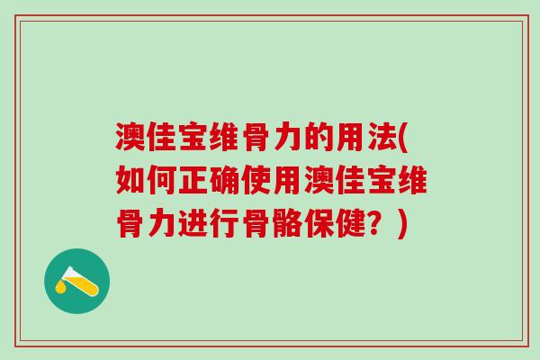 澳佳宝维骨力的用法(如何正确使用澳佳宝维骨力进行骨骼保健?)-第1张图片-氨糖科普网 澳佳宝维骨力的用法(如何正确使用澳佳宝维骨力进行骨骼保健?)-第1张图片-氨糖科普网