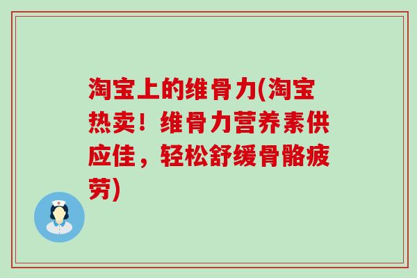 淘宝上的维骨力(淘宝热卖!维骨力营养素供应佳,轻松舒缓骨骼疲劳)-第1张图片-氨糖科普网 淘宝上的维骨力(淘宝热卖!维骨力营养素供应佳,轻松舒缓骨骼疲劳)-第1张图片-氨糖科普网