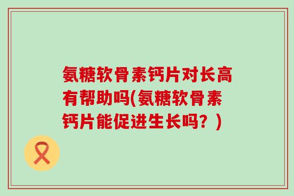 氨糖软骨素钙片对长高有帮助吗(氨糖软骨素钙片能促进生长吗?)-第1张图片-氨糖科普网 氨糖软骨素钙片对长高有帮助吗(氨糖软骨素钙片能促进生长吗?)-第1张图片-氨糖科普网