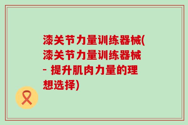 漆关节力量训练器械(漆关节力量训练器械 - 提升肌肉力量的理想选择)-第1张图片-氨糖科普网 漆关节力量训练器械(漆关节力量训练器械 - 提升肌肉力量的理想选择)-第1张图片-氨糖科普网