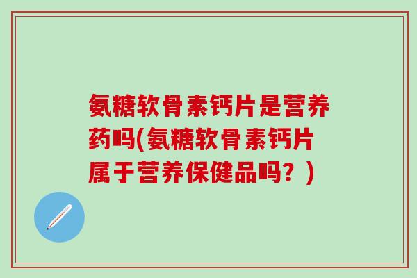 氨糖软骨素钙片是营养药吗(氨糖软骨素钙片属于营养保健品吗?)-第1张图片-氨糖科普网 氨糖软骨素钙片是营养药吗(氨糖软骨素钙片属于营养保健品吗?)-第1张图片-氨糖科普网