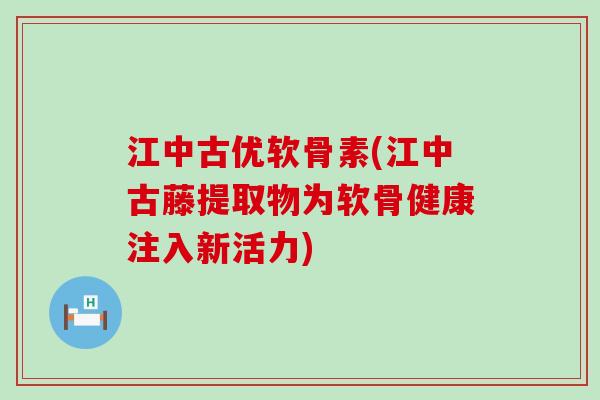 江中古优软骨素(江中古藤提取物为软骨健康注入新活力)-第1张图片-氨糖科普网 江中古优软骨素(江中古藤提取物为软骨健康注入新活力)-第1张图片-氨糖科普网