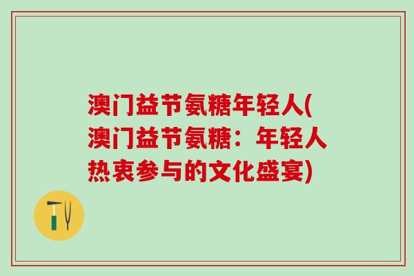 澳门益节氨糖年轻人(澳门益节氨糖:年轻人热衷参与的文化盛宴)-第1张图片-氨糖科普网 澳门益节氨糖年轻人(澳门益节氨糖:年轻人热衷参与的文化盛宴)-第1张图片-氨糖科普网