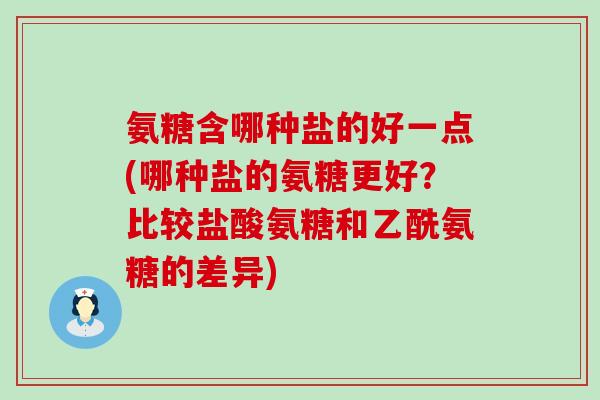氨糖含哪种盐的好一点(哪种盐的氨糖更好？比较盐酸氨糖和乙酰氨糖的差异)-第1张图片-氨糖科普网