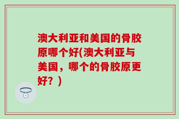 澳大利亚和美国的骨胶原哪个好(澳大利亚与美国,哪个的骨胶原更好?)-第1张图片-氨糖科普网 澳大利亚和美国的骨胶原哪个好(澳大利亚与美国,哪个的骨胶原更好?)-第1张图片-氨糖科普网