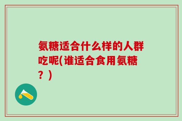 氨糖适合什么样的人群吃呢(谁适合食用氨糖?)-第1张图片-氨糖科普网 氨糖适合什么样的人群吃呢(谁适合食用氨糖?)-第1张图片-氨糖科普网