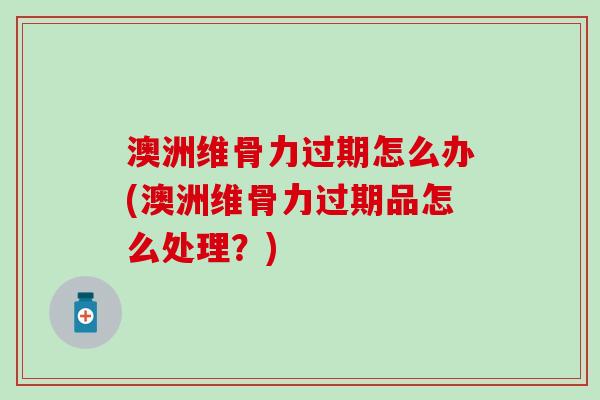 澳洲维骨力过期怎么办(澳洲维骨力过期品怎么处理?)-第1张图片-氨糖科普网 澳洲维骨力过期怎么办(澳洲维骨力过期品怎么处理?)-第1张图片-氨糖科普网