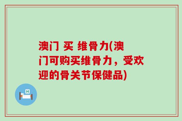 澳门 买 维骨力(澳门可购买维骨力,受欢迎的骨关节保健品)-第1张图片-氨糖科普网 澳门 买 维骨力(澳门可购买维骨力,受欢迎的骨关节保健品)-第1张图片-氨糖科普网