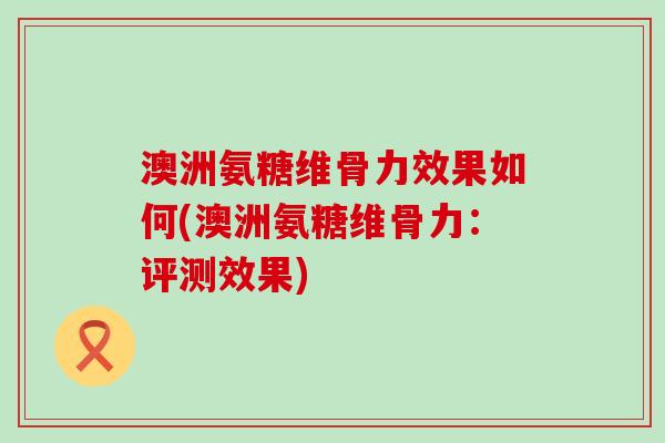澳洲氨糖维骨力效果如何(澳洲氨糖维骨力:评测效果)-第1张图片-氨糖科普网 澳洲氨糖维骨力效果如何(澳洲氨糖维骨力:评测效果)-第1张图片-氨糖科普网