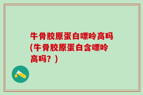 牛骨胶原蛋白嘌呤高吗(牛骨胶原蛋白含嘌呤高吗？)-第1张图片-氨糖科普网