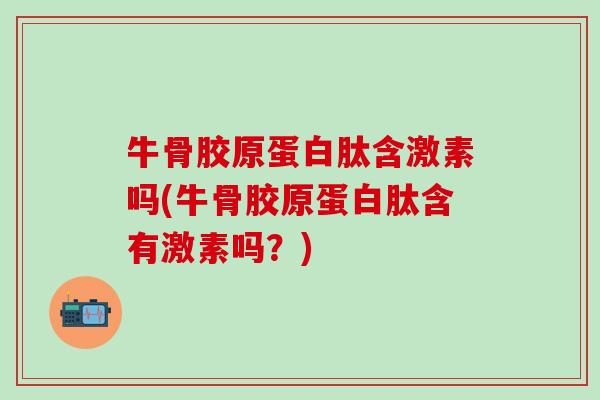 牛骨胶原蛋白肽含激素吗(牛骨胶原蛋白肽含有激素吗?)-第1张图片-氨糖科普网 牛骨胶原蛋白肽含激素吗(牛骨胶原蛋白肽含有激素吗?)-第1张图片-氨糖科普网