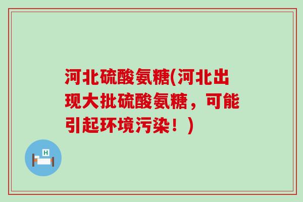 河北硫酸氨糖(河北出现大批硫酸氨糖,可能引起环境污染!)-第1张图片-氨糖科普网 河北硫酸氨糖(河北出现大批硫酸氨糖,可能引起环境污染!)-第1张图片-氨糖科普网