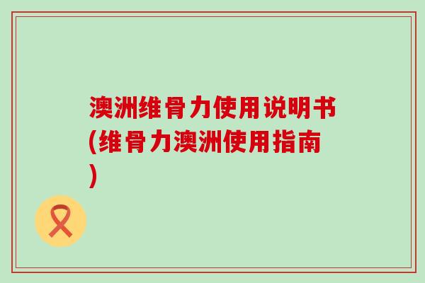 澳洲维骨力使用说明书(维骨力澳洲使用指南)-第1张图片-氨糖科普网 澳洲维骨力使用说明书(维骨力澳洲使用指南)-第1张图片-氨糖科普网