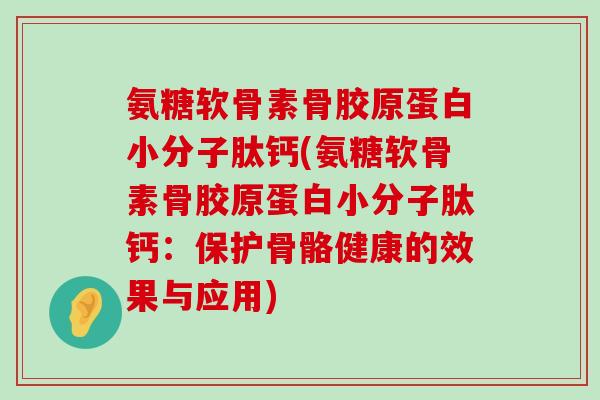 氨糖软骨素骨胶原蛋白小分子肽钙(氨糖软骨素骨胶原蛋白小分子肽钙：保护骨骼健康的效果与应用)-第1张图片-氨糖科普网