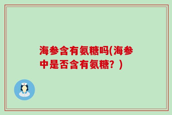 海参含有氨糖吗(海参中是否含有氨糖?)-第1张图片-氨糖科普网 海参含有氨糖吗(海参中是否含有氨糖?)-第1张图片-氨糖科普网