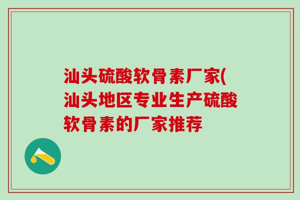 汕头硫酸软骨素厂家(汕头地区专业生产硫酸软骨素的厂家推荐-第1张图片-氨糖科普网