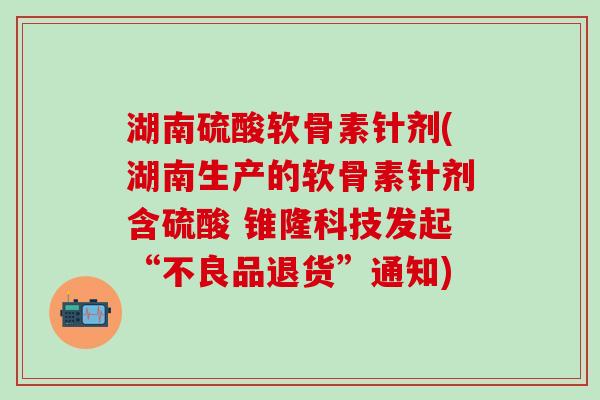 湖南硫酸软骨素针剂(湖南生产的软骨素针剂含硫酸 锥隆科技发起“不良品退货”通知)-第1张图片-氨糖科普网
