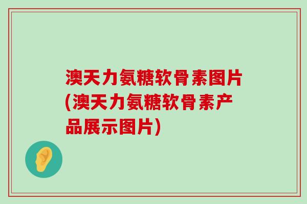 澳天力氨糖软骨素图片(澳天力氨糖软骨素产品展示图片)-第1张图片-氨糖科普网 澳天力氨糖软骨素图片(澳天力氨糖软骨素产品展示图片)-第1张图片-氨糖科普网