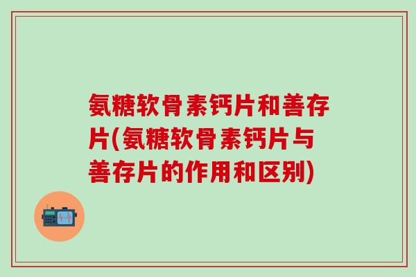 氨糖软骨素钙片和善存片(氨糖软骨素钙片与善存片的作用和区别)-第1张图片-氨糖科普网 氨糖软骨素钙片和善存片(氨糖软骨素钙片与善存片的作用和区别)-第1张图片-氨糖科普网