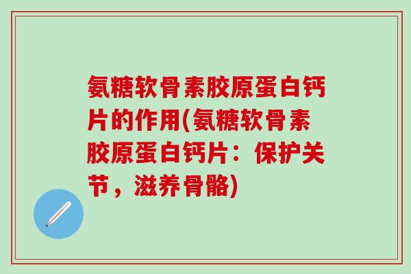 氨糖软骨素胶原蛋白钙片的作用(氨糖软骨素胶原蛋白钙片:保护关节,滋养骨骼)-第1张图片-氨糖科普网 氨糖软骨素胶原蛋白钙片的作用(氨糖软骨素胶原蛋白钙片:保护关节,滋养骨骼)-第1张图片-氨糖科普网