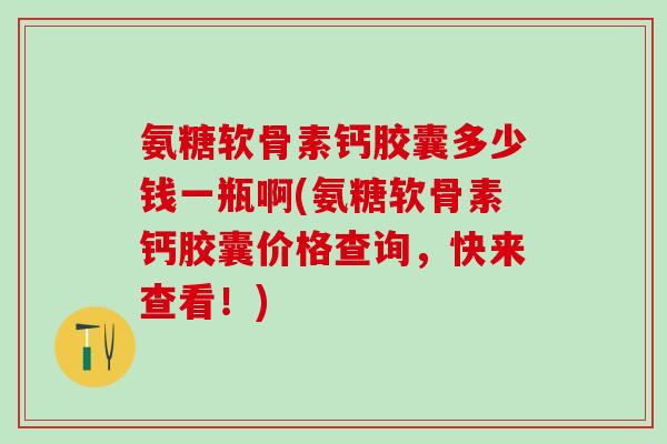 氨糖软骨素钙胶囊多少钱一瓶啊(氨糖软骨素钙胶囊价格查询,快来查看!)-第1张图片-氨糖科普网 氨糖软骨素钙胶囊多少钱一瓶啊(氨糖软骨素钙胶囊价格查询,快来查看!)-第1张图片-氨糖科普网