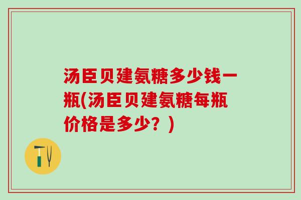 汤臣贝建氨糖多少钱一瓶(汤臣贝建氨糖每瓶价格是多少?)-第1张图片-氨糖科普网 汤臣贝建氨糖多少钱一瓶(汤臣贝建氨糖每瓶价格是多少?)-第1张图片-氨糖科普网
