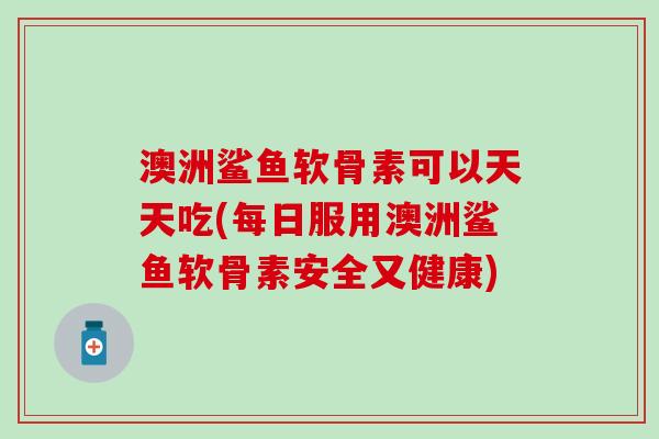 澳洲鲨鱼软骨素可以天天吃(每日服用澳洲鲨鱼软骨素安全又健康)-第1张图片-氨糖科普网 澳洲鲨鱼软骨素可以天天吃(每日服用澳洲鲨鱼软骨素安全又健康)-第1张图片-氨糖科普网