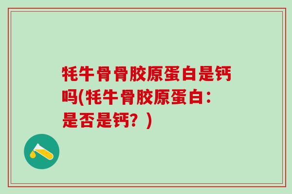 牦牛骨骨胶原蛋白是钙吗(牦牛骨胶原蛋白：是否是钙？)-第1张图片-氨糖科普网