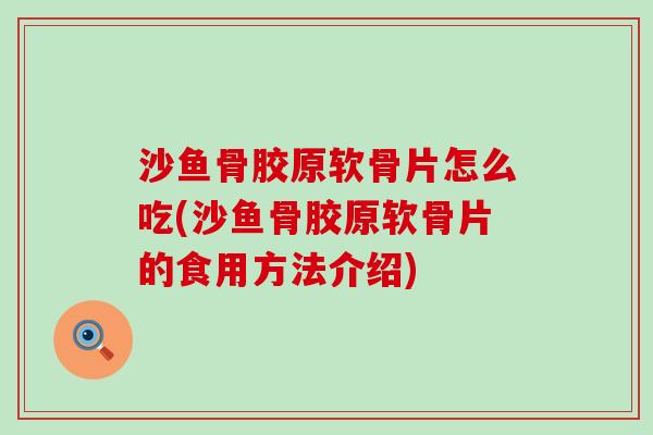 沙鱼骨胶原软骨片怎么吃(沙鱼骨胶原软骨片的食用方法介绍)-第1张图片-氨糖科普网