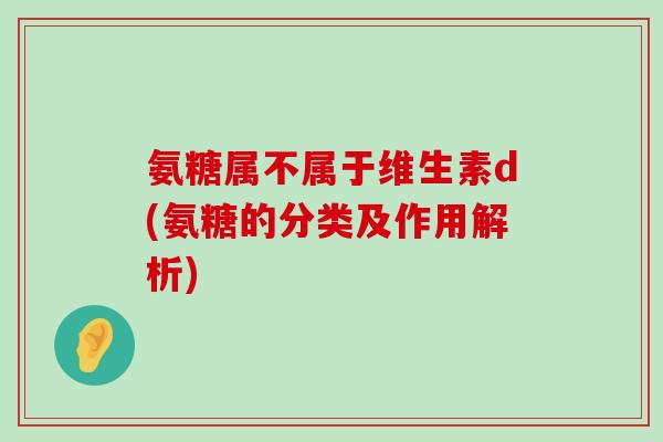 氨糖属不属于维生素d(氨糖的分类及作用解析)-第1张图片-氨糖科普网 氨糖属不属于维生素d(氨糖的分类及作用解析)-第1张图片-氨糖科普网