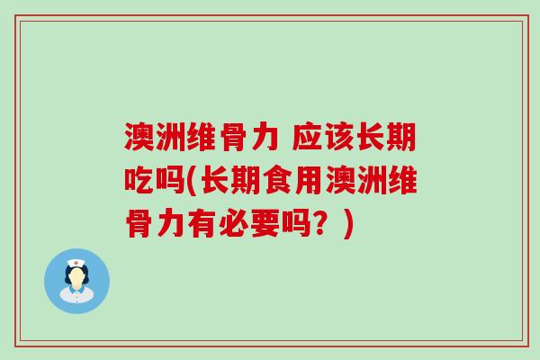澳洲维骨力 应该长期吃吗(长期食用澳洲维骨力有必要吗?)-第1张图片-氨糖科普网 澳洲维骨力 应该长期吃吗(长期食用澳洲维骨力有必要吗?)-第1张图片-氨糖科普网